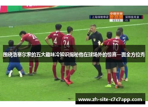 围绕洛塞尔索的五大趣味冷知识揭秘他在球场外的惊喜一面全方位秀