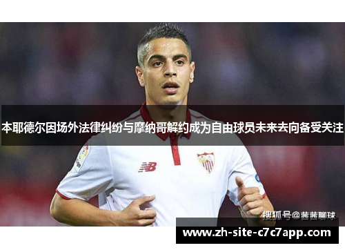 本耶德尔因场外法律纠纷与摩纳哥解约成为自由球员未来去向备受关注